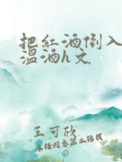 把红酒倒入b里温酒h文