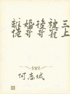 离婚后被三个大佬哥哥宠上天