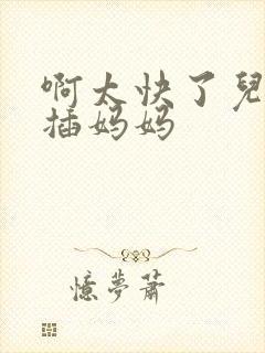 啊太快了儿子快插妈妈