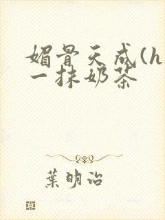 媚骨天成(h)一抹奶茶