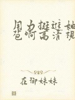 用力挺进她的花苞啊高清视频