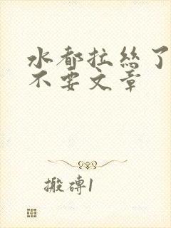 水都拉丝了还说不要文章