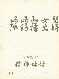 妈妈和女儿齐上阵的播出时间