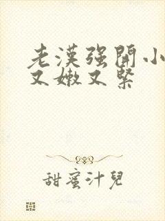 老汉强开小嫩苞又嫩又紧