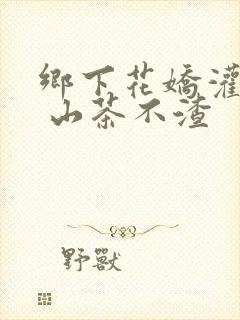 乡下花娇灌日常 山茶不渣