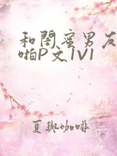 和闺蜜男友H啪啪P文1V1