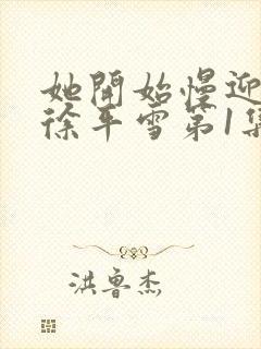 她开始慢迎迎合徐平雪第1集