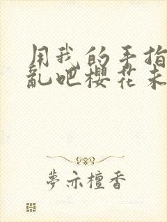 用我的手指来扰乱吧樱花未增删翻译