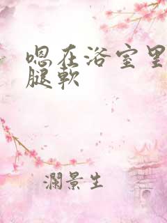 嗯在浴室里做到腿软