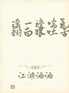 瑶一边喘气一边翻白眼吐舌头