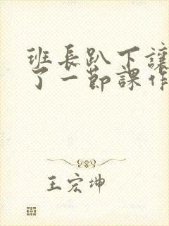 班长趴下让我C了一节课作文