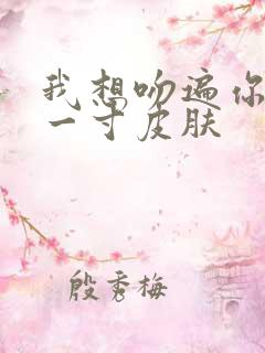 我想吻遍你的每一寸皮肤