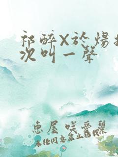 祁醉X于炀撞一次叫一声