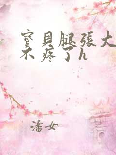 宝贝腿张大点就不疼了h