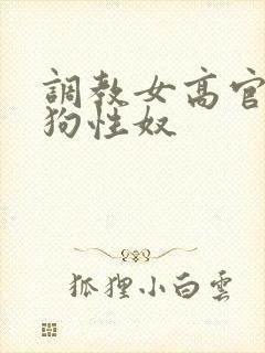 调教女高官为母狗性奴