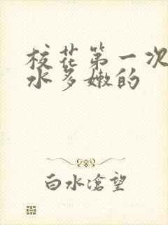 校花第一次真紧水多嫩的