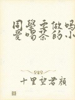 同学要做吗po爱喝茶的小酥肉