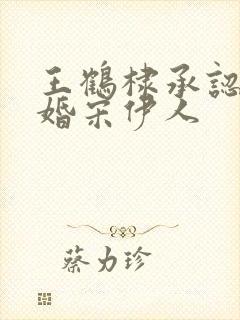 王鹤棣承认已订婚宋伊人