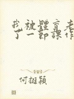 我被体育老师c了一节课作文渺渺