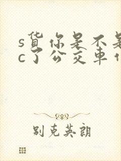 s货你是不是欠c了公交车作文渺