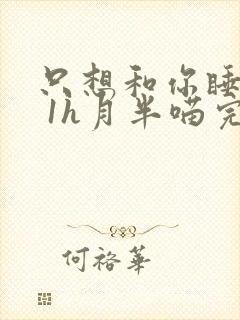 只想和你睡1v 1h月半喵完整版