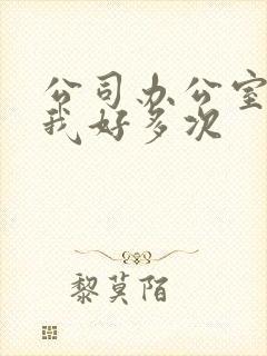 公司办公室c了我好多次