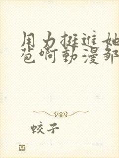 用力挺进她的花苞啊动漫邹菊