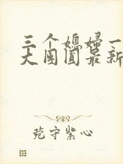 三个媳妇一锅烩大团圆最新章节