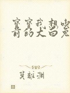 宝宝我想吃你胸前的大白兔奶糖