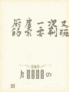 厨房一次又一次的索要刷碗小说