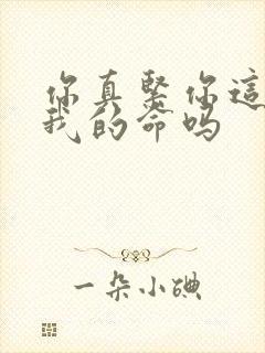 你真紧你这是要我的命吗