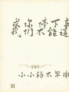 求你 停下来 我们不能这样