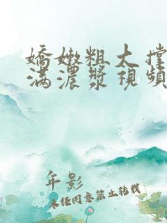 娇嫩粗大撑开灌满浓浆视频