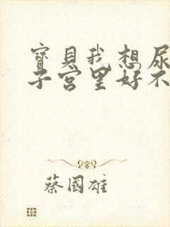 宝贝我想尿在你子宫里好不好