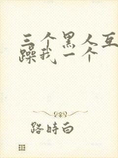 三个黑人互换着躁我一个