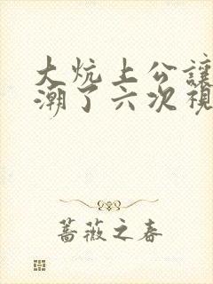 大炕上公让我高潮了六次视频