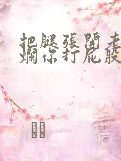 把腿张开老子臊烂你打屁股