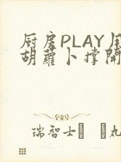 厨房PLAY用胡萝卜撑开男男