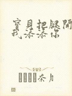 宝贝把腿开大让我添添你