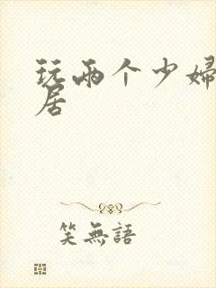 玩两个少妇女邻居