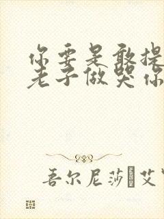 你要是敢提分手老子做哭你