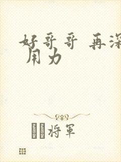 好哥哥 再深点 用力