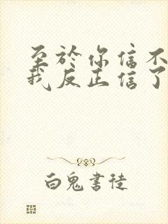 至于你信不信 我反正信了