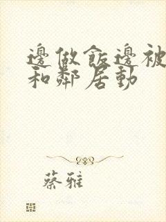 边做饭边被躁我和邻居动