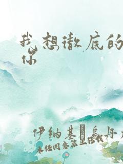 我想彻底的进入你