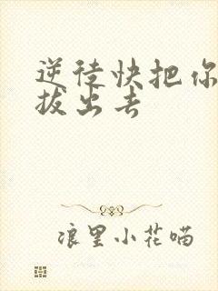 逆徒快把你东西拔出去