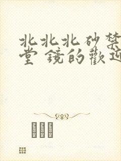 北北北砂禁慢天堂 镜的欢迎会