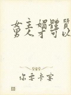 女主媚体质需要男人才可以活命