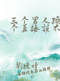 三个男人躁我一个直接说不用戴套