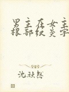 男主在女主大腿根部纹炎字的小说